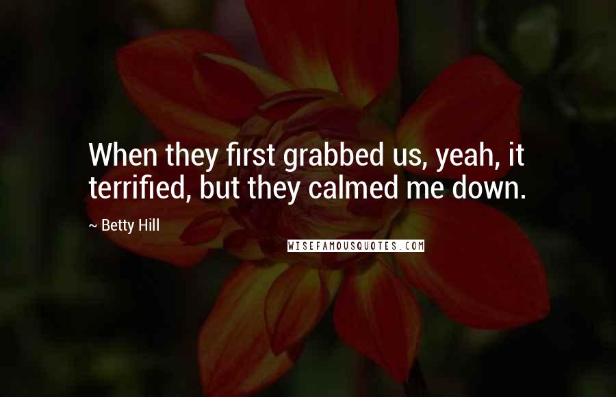 Betty Hill Quotes: When they first grabbed us, yeah, it terrified, but they calmed me down.