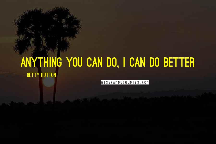 Betty Hutton Quotes: Anything you can do, I can do better