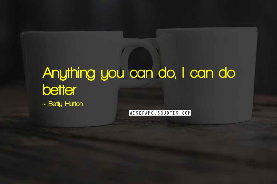 Betty Hutton Quotes: Anything you can do, I can do better