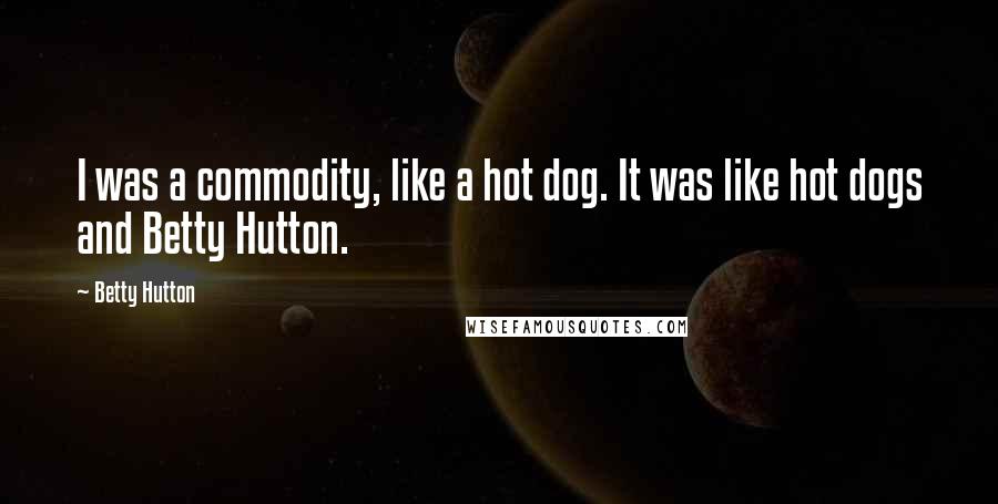 Betty Hutton Quotes: I was a commodity, like a hot dog. It was like hot dogs and Betty Hutton.