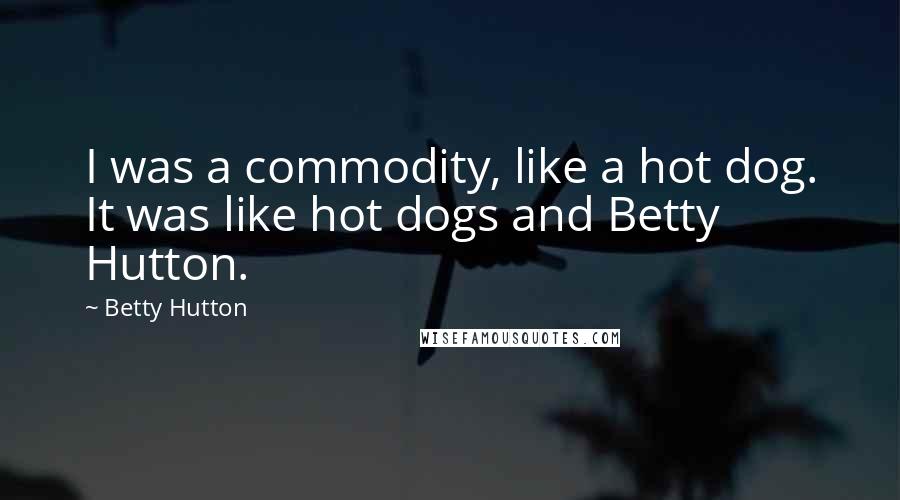 Betty Hutton Quotes: I was a commodity, like a hot dog. It was like hot dogs and Betty Hutton.