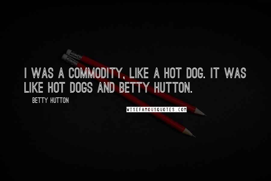 Betty Hutton Quotes: I was a commodity, like a hot dog. It was like hot dogs and Betty Hutton.