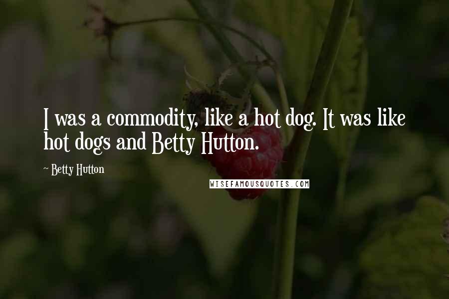 Betty Hutton Quotes: I was a commodity, like a hot dog. It was like hot dogs and Betty Hutton.