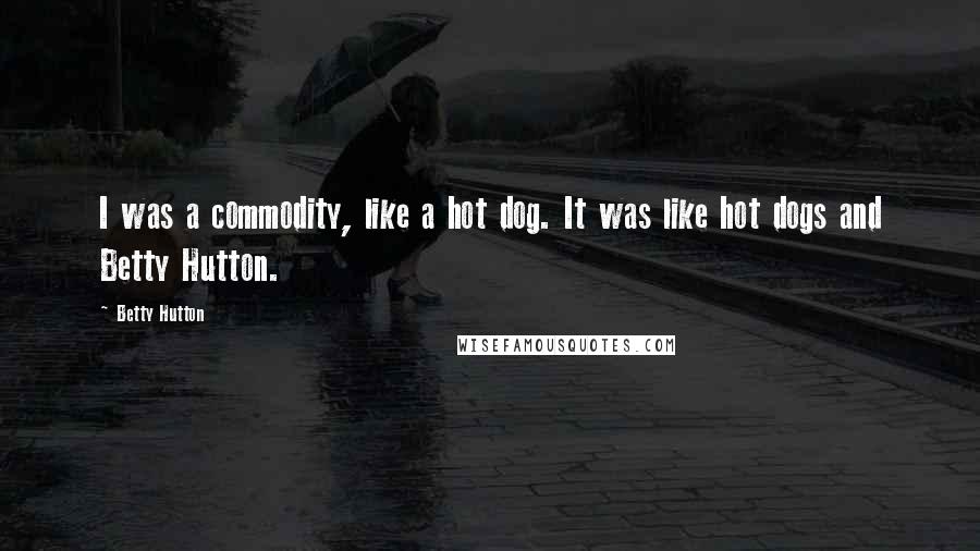 Betty Hutton Quotes: I was a commodity, like a hot dog. It was like hot dogs and Betty Hutton.