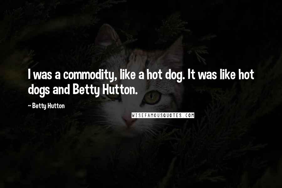 Betty Hutton Quotes: I was a commodity, like a hot dog. It was like hot dogs and Betty Hutton.