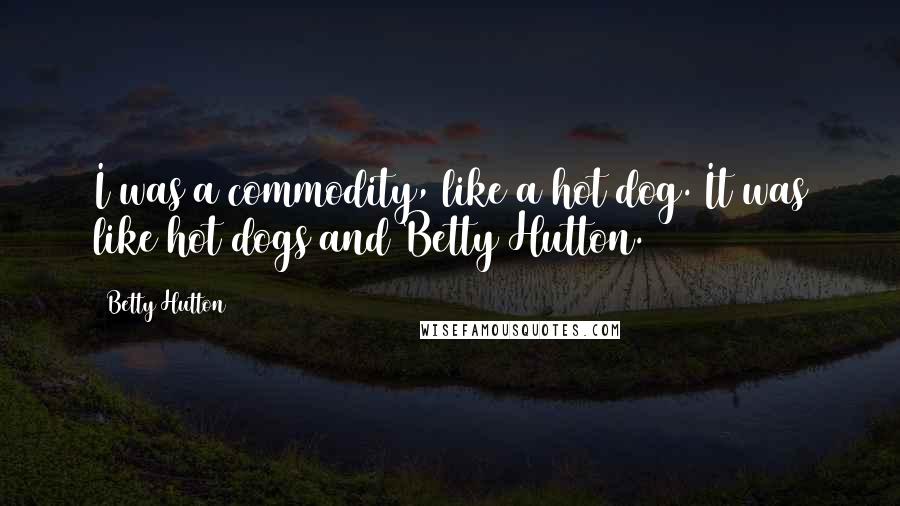 Betty Hutton Quotes: I was a commodity, like a hot dog. It was like hot dogs and Betty Hutton.
