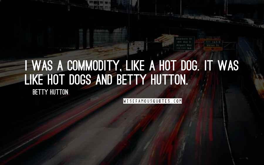 Betty Hutton Quotes: I was a commodity, like a hot dog. It was like hot dogs and Betty Hutton.