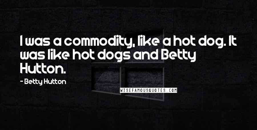 Betty Hutton Quotes: I was a commodity, like a hot dog. It was like hot dogs and Betty Hutton.