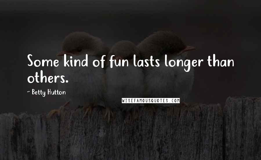 Betty Hutton Quotes: Some kind of fun lasts longer than others.