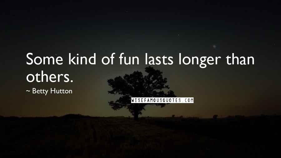 Betty Hutton Quotes: Some kind of fun lasts longer than others.