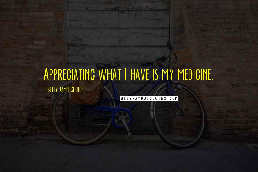 Betty Jamie Chung Quotes: Appreciating what I have is my medicine.