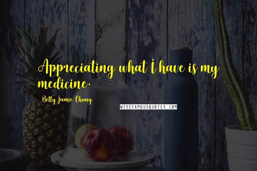 Betty Jamie Chung Quotes: Appreciating what I have is my medicine.