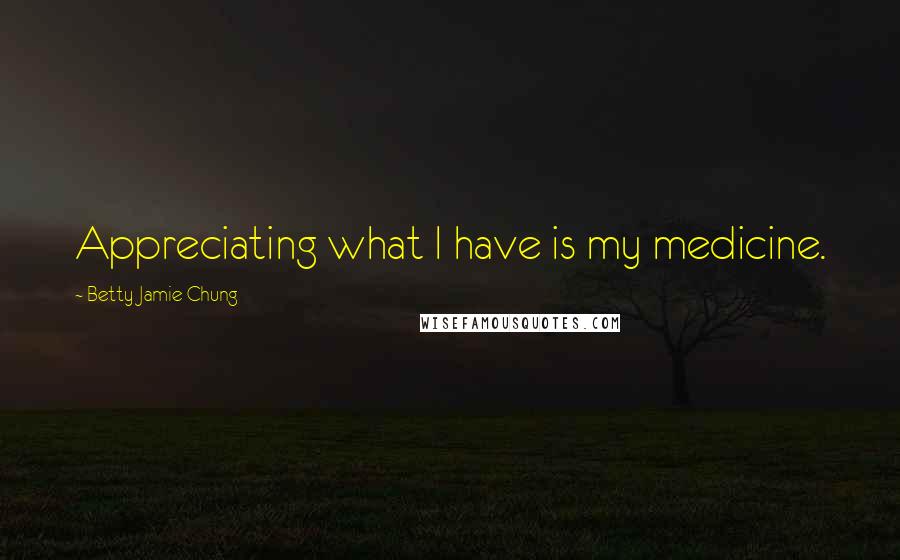 Betty Jamie Chung Quotes: Appreciating what I have is my medicine.