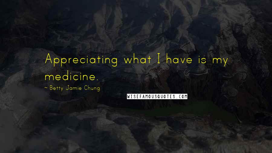 Betty Jamie Chung Quotes: Appreciating what I have is my medicine.