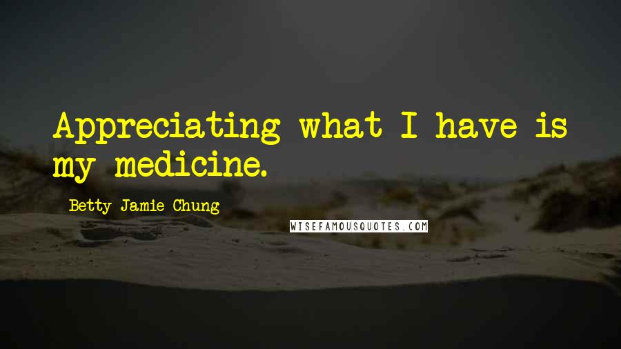 Betty Jamie Chung Quotes: Appreciating what I have is my medicine.