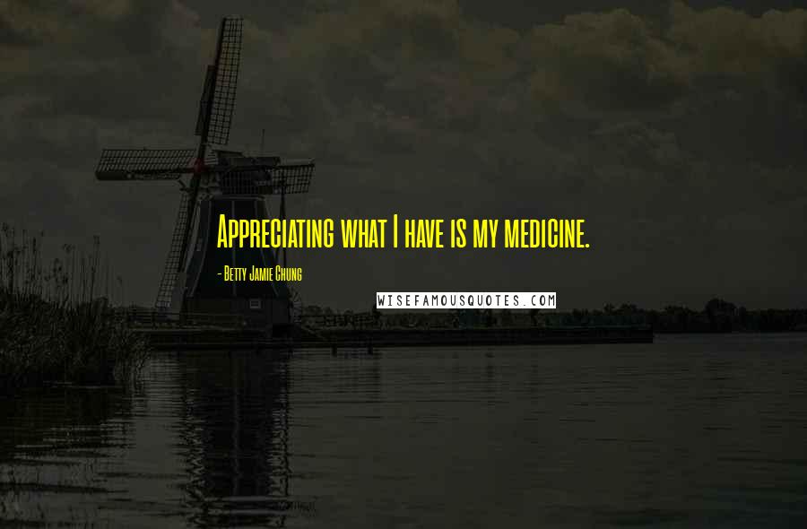 Betty Jamie Chung Quotes: Appreciating what I have is my medicine.