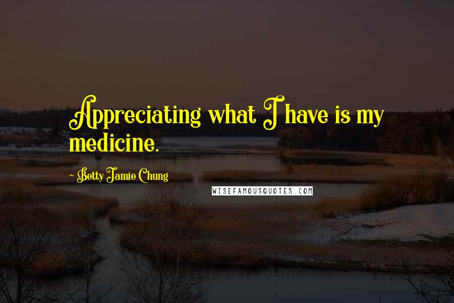 Betty Jamie Chung Quotes: Appreciating what I have is my medicine.