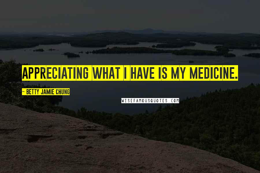 Betty Jamie Chung Quotes: Appreciating what I have is my medicine.