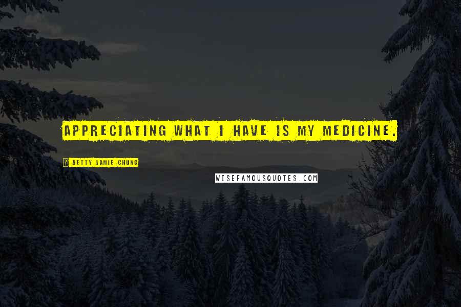 Betty Jamie Chung Quotes: Appreciating what I have is my medicine.