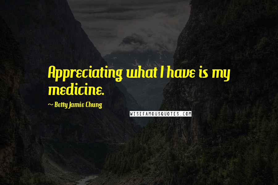 Betty Jamie Chung Quotes: Appreciating what I have is my medicine.