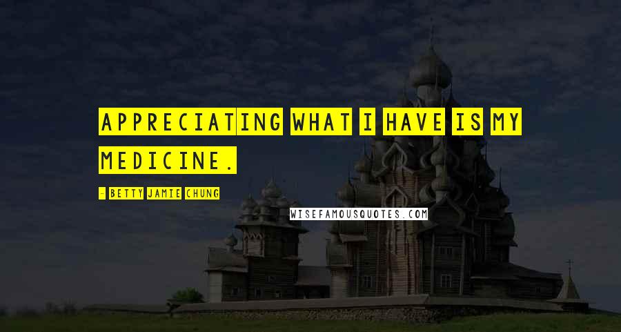 Betty Jamie Chung Quotes: Appreciating what I have is my medicine.