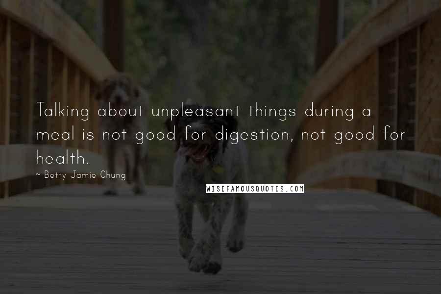 Betty Jamie Chung Quotes: Talking about unpleasant things during a meal is not good for digestion, not good for health.