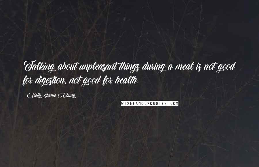 Betty Jamie Chung Quotes: Talking about unpleasant things during a meal is not good for digestion, not good for health.