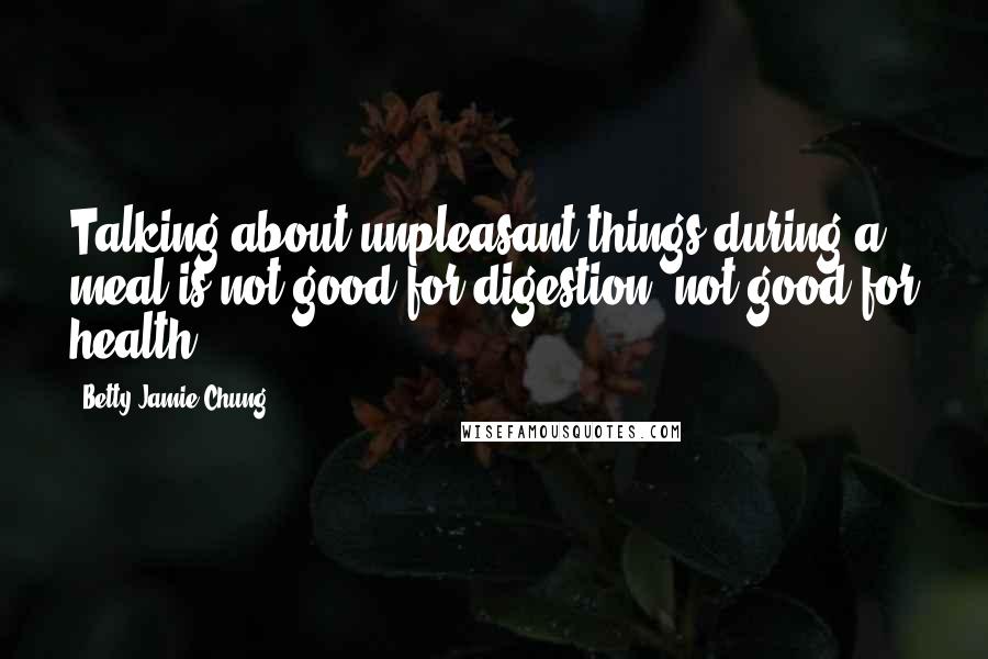 Betty Jamie Chung Quotes: Talking about unpleasant things during a meal is not good for digestion, not good for health.