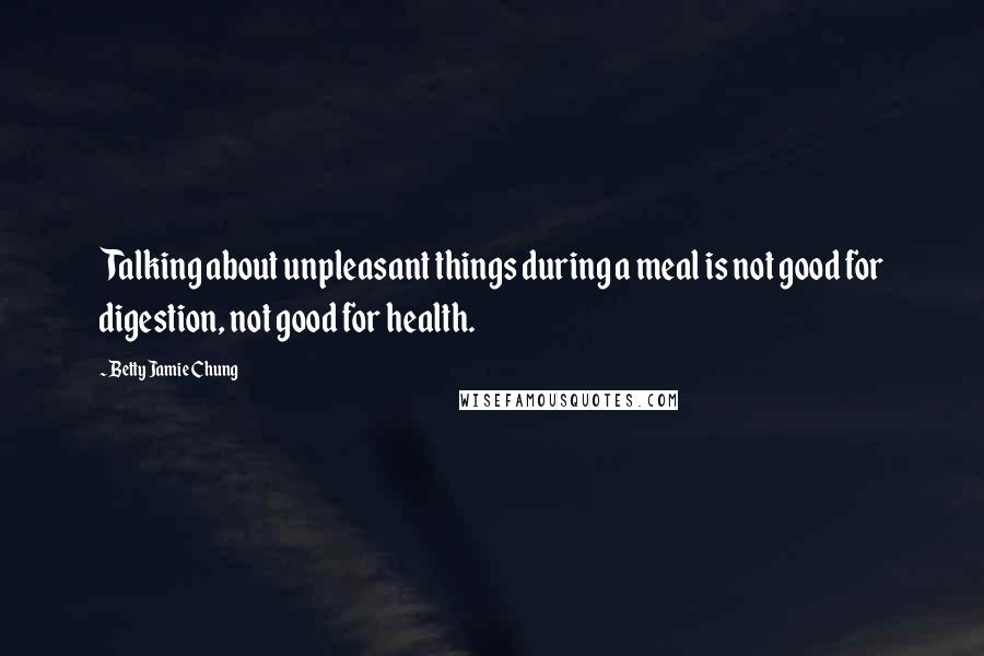 Betty Jamie Chung Quotes: Talking about unpleasant things during a meal is not good for digestion, not good for health.