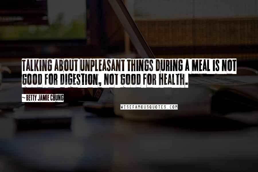 Betty Jamie Chung Quotes: Talking about unpleasant things during a meal is not good for digestion, not good for health.