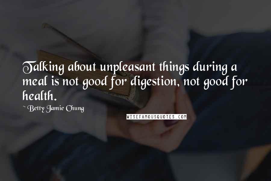 Betty Jamie Chung Quotes: Talking about unpleasant things during a meal is not good for digestion, not good for health.