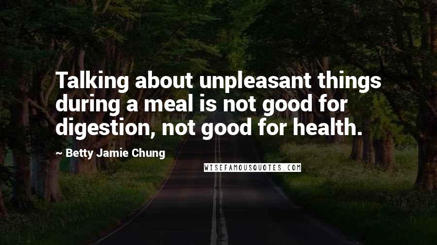 Betty Jamie Chung Quotes: Talking about unpleasant things during a meal is not good for digestion, not good for health.