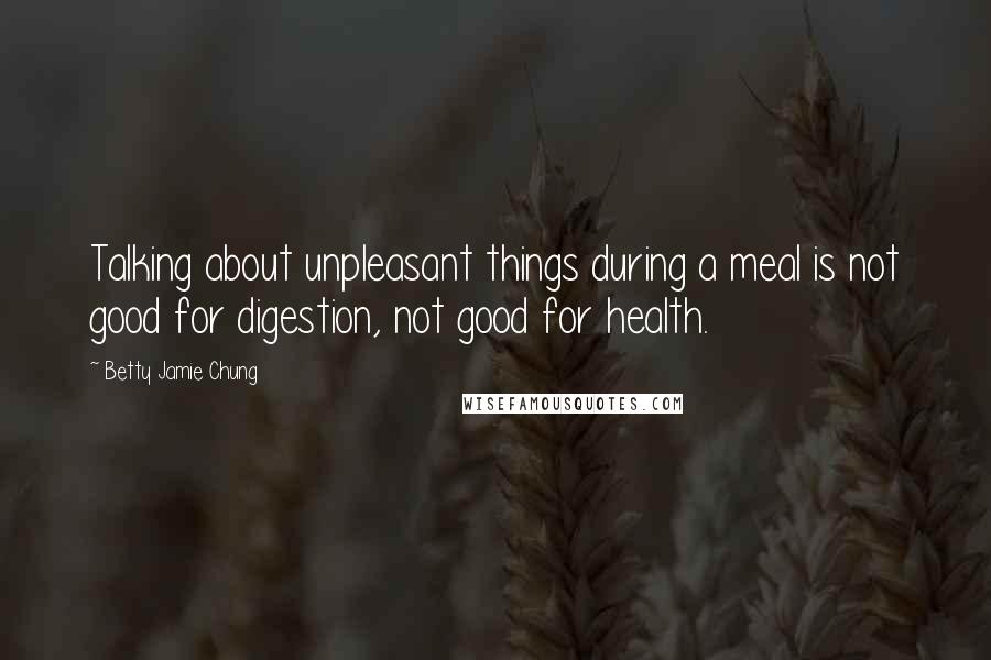 Betty Jamie Chung Quotes: Talking about unpleasant things during a meal is not good for digestion, not good for health.