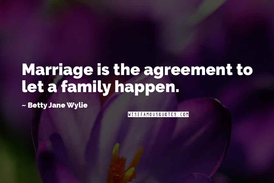 Betty Jane Wylie Quotes: Marriage is the agreement to let a family happen.