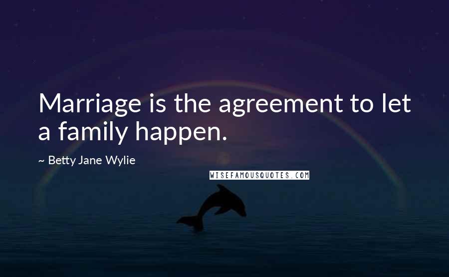Betty Jane Wylie Quotes: Marriage is the agreement to let a family happen.