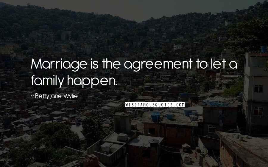 Betty Jane Wylie Quotes: Marriage is the agreement to let a family happen.