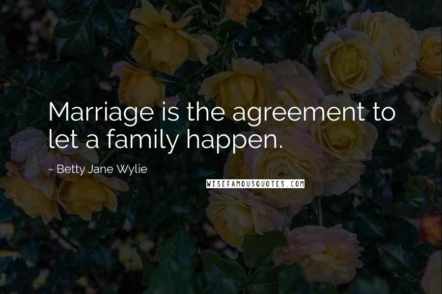 Betty Jane Wylie Quotes: Marriage is the agreement to let a family happen.