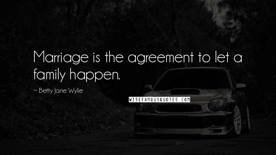 Betty Jane Wylie Quotes: Marriage is the agreement to let a family happen.