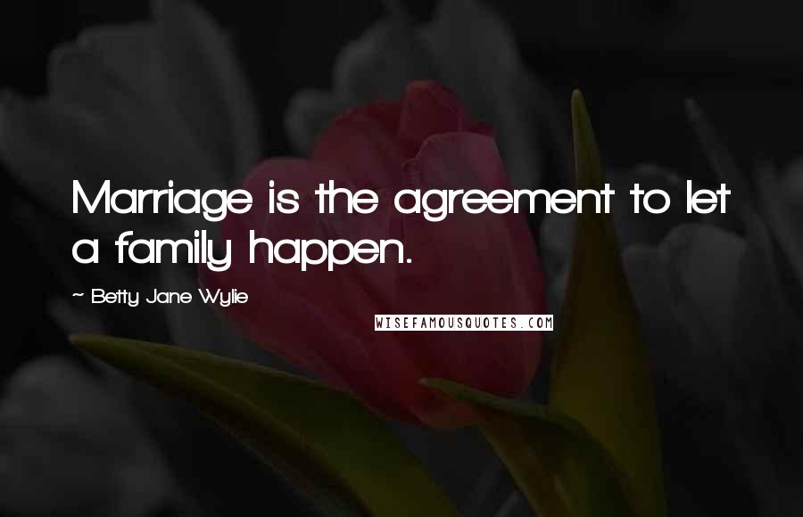 Betty Jane Wylie Quotes: Marriage is the agreement to let a family happen.