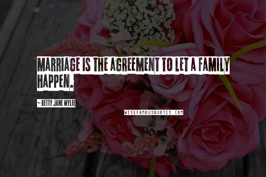 Betty Jane Wylie Quotes: Marriage is the agreement to let a family happen.