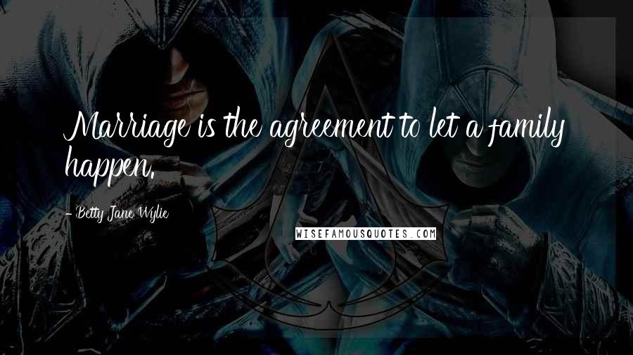 Betty Jane Wylie Quotes: Marriage is the agreement to let a family happen.