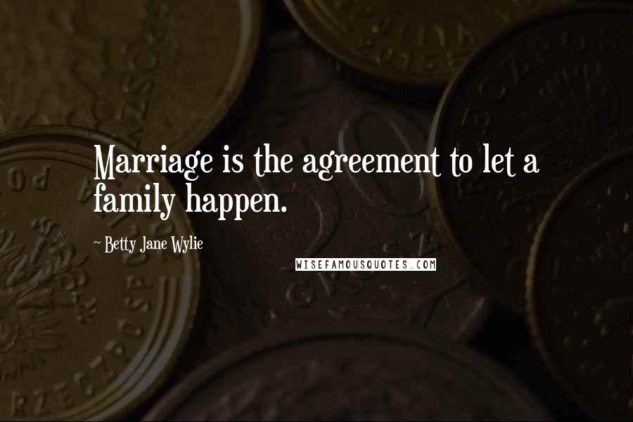 Betty Jane Wylie Quotes: Marriage is the agreement to let a family happen.