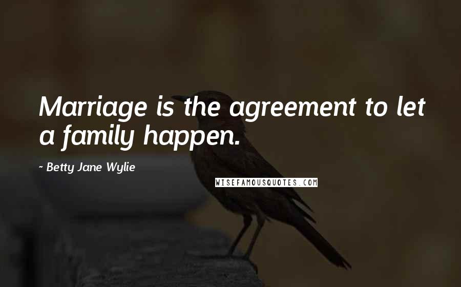 Betty Jane Wylie Quotes: Marriage is the agreement to let a family happen.