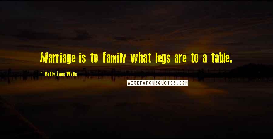 Betty Jane Wylie Quotes: Marriage is to family what legs are to a table.