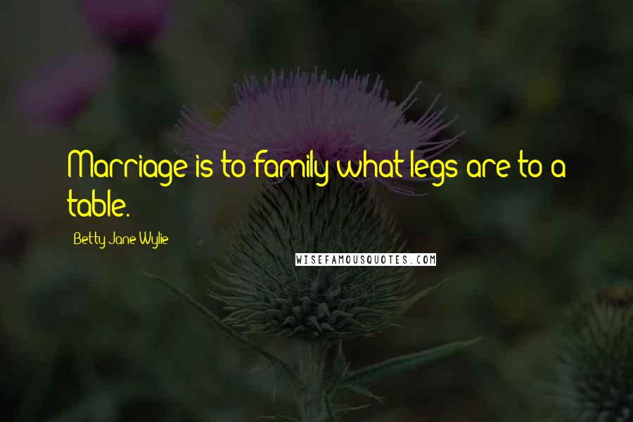 Betty Jane Wylie Quotes: Marriage is to family what legs are to a table.