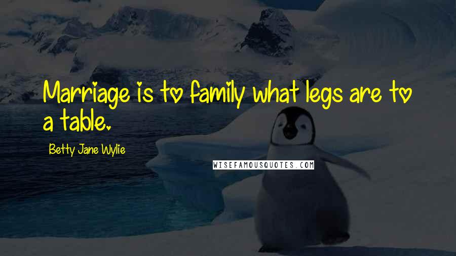 Betty Jane Wylie Quotes: Marriage is to family what legs are to a table.