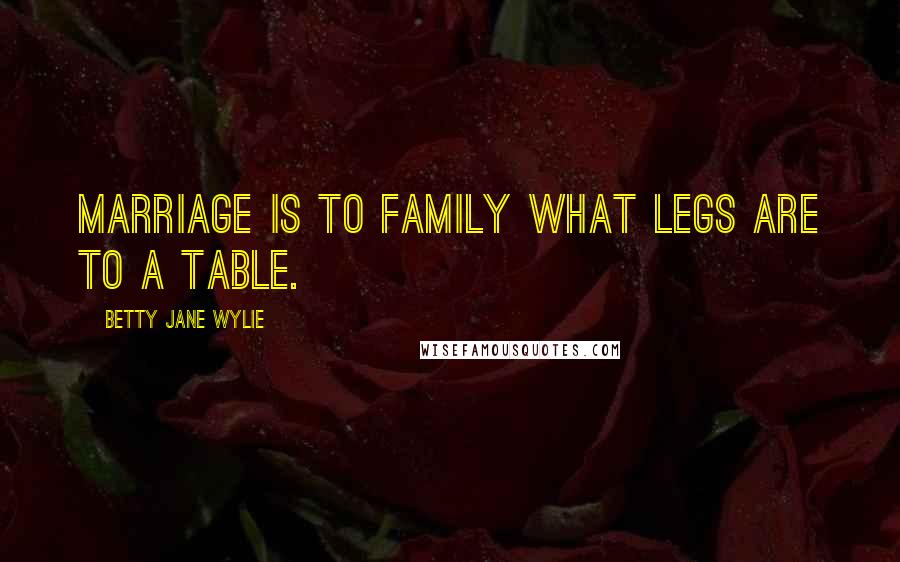 Betty Jane Wylie Quotes: Marriage is to family what legs are to a table.