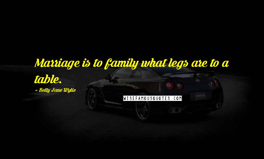 Betty Jane Wylie Quotes: Marriage is to family what legs are to a table.