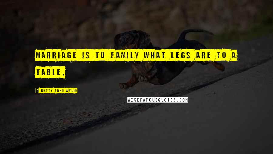 Betty Jane Wylie Quotes: Marriage is to family what legs are to a table.