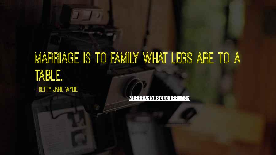 Betty Jane Wylie Quotes: Marriage is to family what legs are to a table.